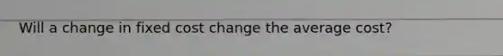 Will a change in fixed cost change the <a href='https://www.questionai.com/knowledge/kFRK9Ahu5z-average-cost' class='anchor-knowledge'>average cost</a>?