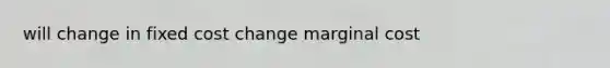 will change in fixed cost change marginal cost