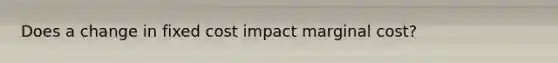 Does a change in fixed cost impact marginal cost?