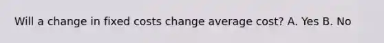 Will a change in fixed costs change average cost? A. Yes B. No