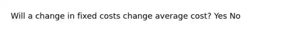 Will a change in fixed costs change average cost? Yes No