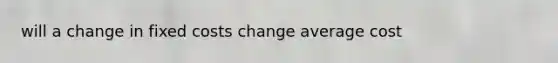 will a change in fixed costs change average cost