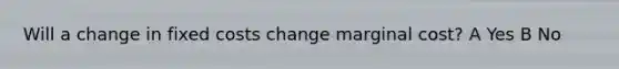 Will a change in fixed costs change marginal cost? A Yes B No