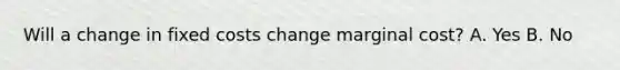 Will a change in fixed costs change marginal cost? A. Yes B. No