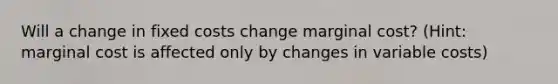 Will a change in fixed costs change marginal cost? (Hint: marginal cost is affected only by changes in variable costs)