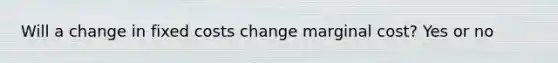 Will a change in fixed costs change marginal cost? Yes or no