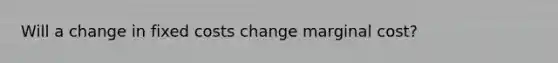 Will a change in fixed costs change marginal cost?