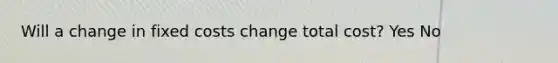 Will a change in fixed costs change total cost? Yes No