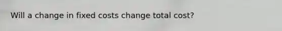 Will a change in fixed costs change total cost?