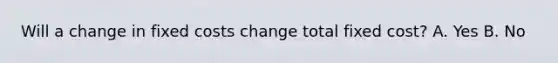 Will a change in fixed costs change total fixed cost? A. Yes B. No