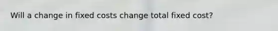 Will a change in fixed costs change total fixed cost?