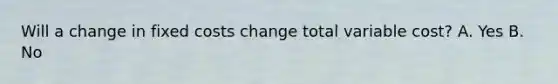 Will a change in fixed costs change total variable cost? A. Yes B. No