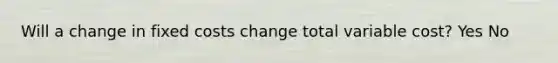 Will a change in fixed costs change total variable cost? Yes No