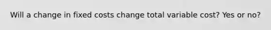 Will a change in fixed costs change total variable cost? Yes or no?