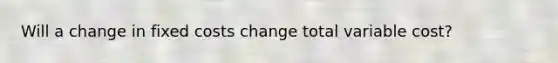 Will a change in fixed costs change total variable cost?
