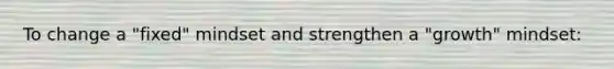 To change a "fixed" mindset and strengthen a "growth" mindset: