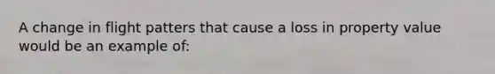 A change in flight patters that cause a loss in property value would be an example of: