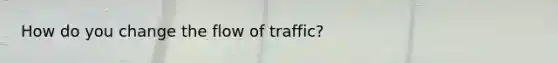 How do you change the flow of traffic?