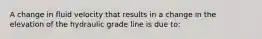 A change in fluid velocity that results in a change in the elevation of the hydraulic grade line is due to: