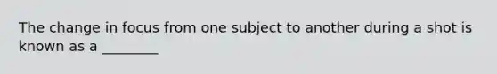 The change in focus from one subject to another during a shot is known as a ________