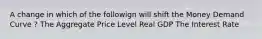 A change in which of the followign will shift the Money Demand Curve ? The Aggregate Price Level Real GDP The Interest Rate