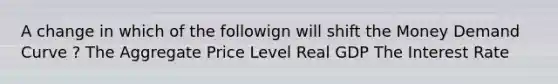 A change in which of the followign will shift the Money Demand Curve ? The Aggregate Price Level Real GDP The Interest Rate