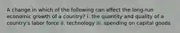 A change in which of the following can affect the long-run economic growth of a country? i. the quantity and quality of a country's labor force ii. technology iii. spending on capital goods