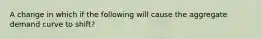 A change in which if the following will cause the aggregate demand curve to shift?