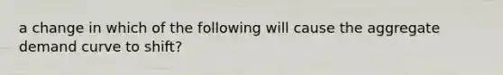 a change in which of the following will cause the aggregate demand curve to shift?