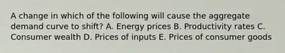 A change in which of the following will cause the aggregate demand curve to shift? A. Energy prices B. Productivity rates C. Consumer wealth D. Prices of inputs E. Prices of consumer goods