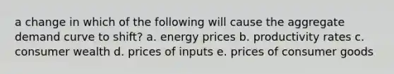 a change in which of the following will cause the aggregate demand curve to shift? a. energy prices b. productivity rates c. consumer wealth d. prices of inputs e. prices of consumer goods