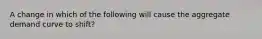 A change in which of the following will cause the aggregate demand curve to shift?