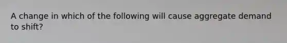 A change in which of the following will cause aggregate demand to shift?