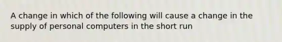 A change in which of the following will cause a change in the supply of personal computers in the short run