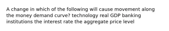 A change in which of the following will cause movement along the money demand curve? technology real GDP banking institutions the interest rate the aggregate price level