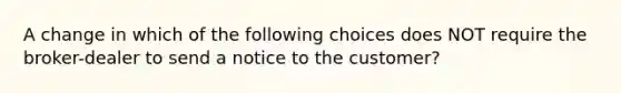 A change in which of the following choices does NOT require the broker-dealer to send a notice to the customer?