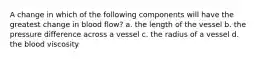 A change in which of the following components will have the greatest change in blood flow? a. the length of the vessel b. the pressure difference across a vessel c. the radius of a vessel d. the blood viscosity