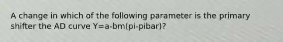 A change in which of the following parameter is the primary shifter the AD curve Y=a-bm(pi-pibar)?