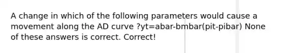 A change in which of the following parameters would cause a movement along the AD curve ?yt=abar-bmbar(pit-pibar) None of these answers is correct. Correct!