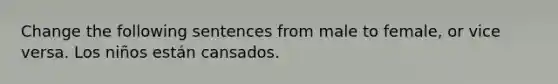 Change the following sentences from male to female, or vice versa. Los niños están cansados.