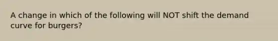 A change in which of the following will NOT shift the demand curve for burgers?