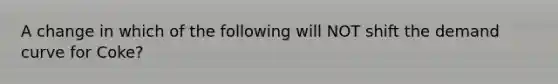 A change in which of the following will NOT shift the demand curve for Coke?