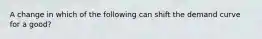 A change in which of the following can shift the demand curve for a good?