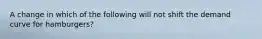 A change in which of the following will not shift the demand curve for hamburgers?
