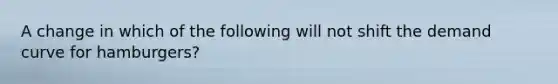 A change in which of the following will not shift the demand curve for hamburgers?