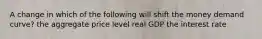 A change in which of the following will shift the money demand curve? the aggregate price level real GDP the interest rate