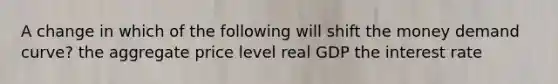 A change in which of the following will shift the money demand curve? the aggregate price level real GDP the interest rate