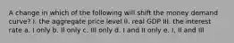 A change in which of the following will shift the money demand curve? I. the aggregate price level II. real GDP III. the interest rate a. I only b. II only c. III only d. I and II only e. I, II and III