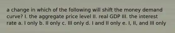 a change in which of the following will shift the money demand curve? I. the aggregate price level II. real GDP III. the interest rate a. I only b. II only c. III only d. I and II only e. I, II, and III only