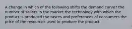 A change in which of the following shifts the demand curve? the number of sellers in the market the technology with which the product is produced the tastes and preferences of consumers the price of the resources used to produce the product